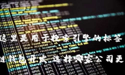 !-- 这里是用于搜索引擎的标签 --

区块链钱包开发，选择哪家公司更靠谱？