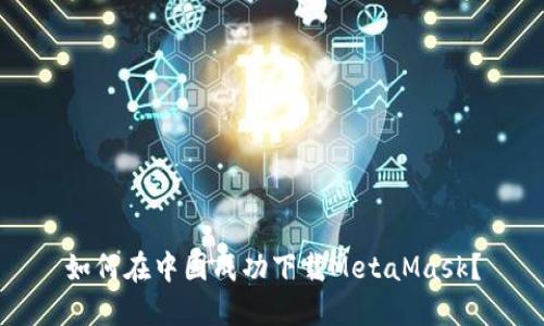 如何在中国成功下载MetaMask？