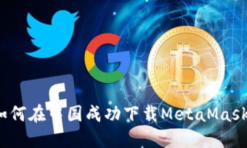 如何在中国成功下载MetaMask？