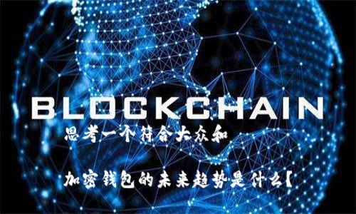 思考一个符合大众和

加密钱包的未来趋势是什么？