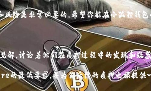 小狐狸钱包质押core最少质押多少是许多加密货币爱好者所关注的问题。作为一款广受欢迎的钱包，小狐狸钱包无疑吸引了很多用户关注其质押功能。你是否也在考虑将你的资产进行质押？今天，我们就来聊聊小狐狸钱包的质押问题。

什么是小狐狸钱包？

小狐狸钱包，英文名为MetaMask，是一个基于以太坊的加密钱包。它可以帮助用户管理以太坊及其代币，支持用户与去中心化应用（DApp）进行交互。用户通过这个钱包不仅可以存储、发送和接收数字资产，还能参与到各种DeFi项目中，实现资产的增值。质押则是DeFi中的一种流行方式，用户可以通过质押代币来获取一定的回报。

质押的基本概念

在聊小狐狸钱包的质押功能之前，我们需要先理解质押的基本概念。简单来说，质押就是将一定数量的数字资产锁定在一个智能合约中，以换取一定的收益或奖励。在以太坊等区块链网络中，质押不仅可以帮助网络维护安全，还能为参与者提供一定的经济回报。

那么，小狐狸钱包的质押功能具体是怎样的呢？

### 小狐狸钱包质押core的最低要求

在小狐狸钱包中，进行质押时的最低要求通常依赖于所质押的项目。例如，某些项目可能要求用户在质押时至少有0.1 ETH，而其他项目则可能要求更多或更少的资金额度。因此，不同的质押项目会有不同的最低限制。

如果你是初次接触质押，建议你先查看具体项目的质押要求。了解清楚后，再根据自身的经济状况决定是否参与。

### 如何进行质押？

如果你决定进行质押，接下来的步骤是非常关键的。首先，你需要确保自己的小狐狸钱包中拥有相应的代币。接着，你需要找到一个支持质押的项目，并了解该项目的具体质押流程。

一般来说，质押流程的步骤如下：

1. **下载并安装小狐狸钱包**  
   如果你还没有下载小狐狸钱包，可以前往其官方网站进行下载。在安装完成后，按照指引创建或导入钱包。

2. **充值你的钱包**  
   打开小狐狸钱包，转入你希望质押的资产。确保你的资产已经成功存入钱包。

3. **选择质押项目**  
   在小狐狸钱包中，找到支持质押的项目，一般来说，热门的DeFi项目都会在小狐狸钱包提供质押功能。

4. **连接钱包**  
   进入质押项目的网站后，连接你的青青钱包。此时需要确保网站是安全且可信的，以免遭受诈骗。

5. **输入质押金额**  
   根据项目的要求，输入你希望质押的金额。确保符合最小质押要求，并仔细阅读相关协议。

### 质押的收益与风险

质押虽然能够带来收益，但相应的风险也是存在的。例如，市场波动、项目风险等都会影响你的收益。因此，在做出决策之前，一定要充分研究相关项目。

一般来说，质押的收益率会因项目而异。一些优质的项目，可能提供较高的年度收益率，但这也伴随着较高的风险。因此，建议用户在质押前详细了解项目背景和风险情况，避免盲目投资。

### 总结

如果你在考虑质押核心的最低要求，实际上这并没有固定答案。具体的要求会因为质押项目的不同而有所变化。用户需要根据自己的需求及风险承受能力来决定质押的数量。

质押是一种相对较新的投资方式，它不仅可以帮助用户增值资产，还能为DeFi生态圈的安全和稳定做出贡献。但在参与之前，了解相关的知识和风险是非常必要的。希望你能在小狐狸钱包的世界中找到适合自己的投资策略，享受加密货币的魅力！

### 相关问题和讨论

在参与质押过程中，难免会遇到一些问题，例如质押后如何撤回、收益如何计算等。在社区论坛和相关社交媒体上，许多人分享了他们的经验和见解，讨论着他们在质押过程中的发现和疑惑。多看看他们的经验，也许能让你在质押的道路上少走弯路。

无论你是刚入门的新人，还是已经有一定经验的老手，参与质押的旅程都是充满挑战和期待的。希望这篇文章能帮助你了解小狐狸钱包质押core的最低要求，并为你后续的质押之旅提供一些灵感。