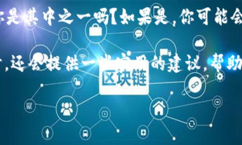 MetaMask钱包官网进不去？这是一个许多用户在使用这款流行数字货币钱包时可能会遇到的问题。你是其中之一吗？如果是，你可能会感到有些烦恼：为什么我无法访问MetaMask的官网？或者此时是不是有其他人也在经历同样的问题？

在本篇文章中，我们将深入探讨关于MetaMask钱包官网访问困难的各种可能原因及其解决方案。同时，还会提供一些实用的建议，帮助你更顺利地使用这款数字钱包。下面我们就开始这个令人困惑但又常见的问题吧！

MetaMask钱包官网进不去？原因与解决方案全在这里！