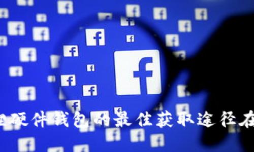 小狐狸硬件钱包的最佳获取途径在哪里？