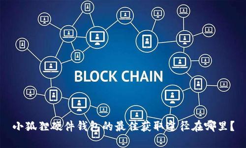 小狐狸硬件钱包的最佳获取途径在哪里？