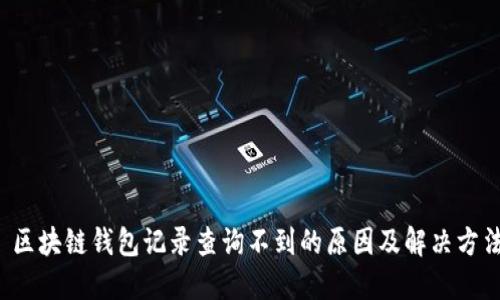  区块链钱包记录查询不到的原因及解决方法