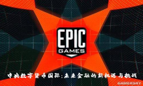 中央数字货币国际：未来金融的新机遇与挑战